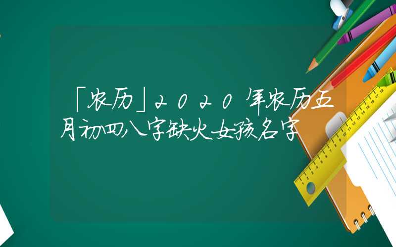 「农历」2020年农历五月初四八字缺火女孩名字