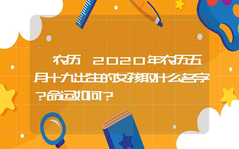 「农历」2020年农历五月十九出生的女孩取什么名字？命运如何？