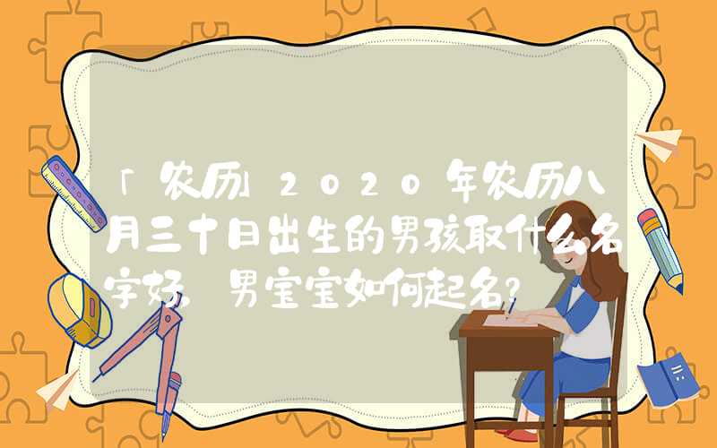 「农历」2020年农历八月三十日出生的男孩取什么名字好，男宝宝如何起名？