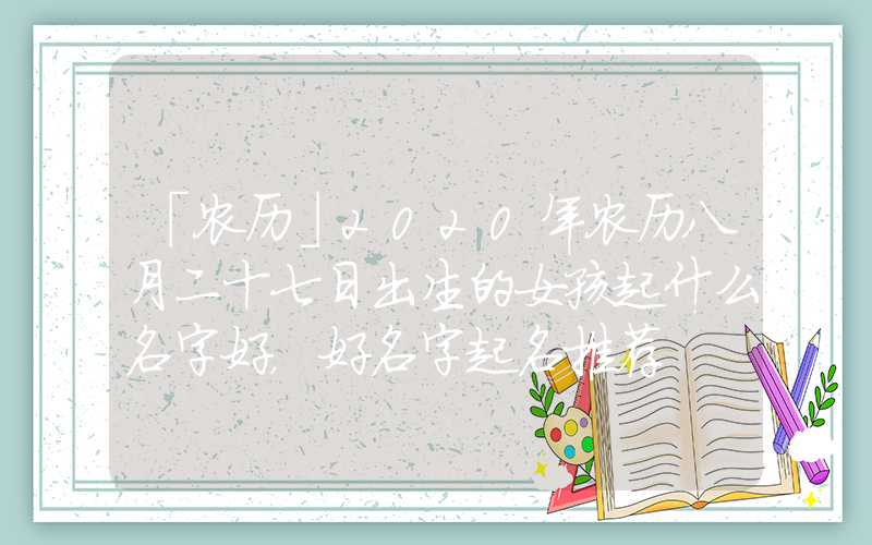 「农历」2020年农历八月二十七日出生的女孩起什么名字好，好名字起名推荐