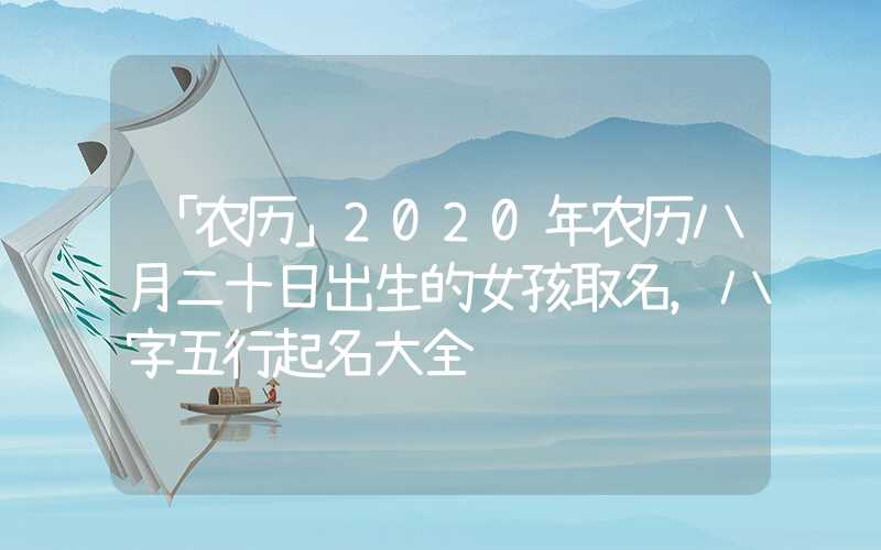 「农历」2020年农历八月二十日出生的女孩取名，八字五行起名大全