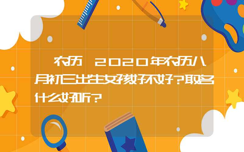 「农历」2020年农历八月初三出生女孩好不好？取名什么好听？