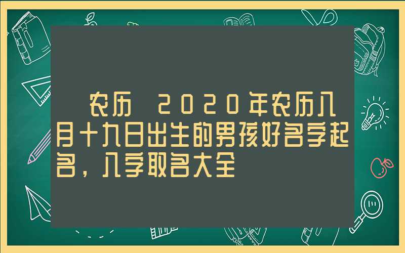 「农历」2020年农历八月十九日出生的男孩好名字起名，八字取名大全