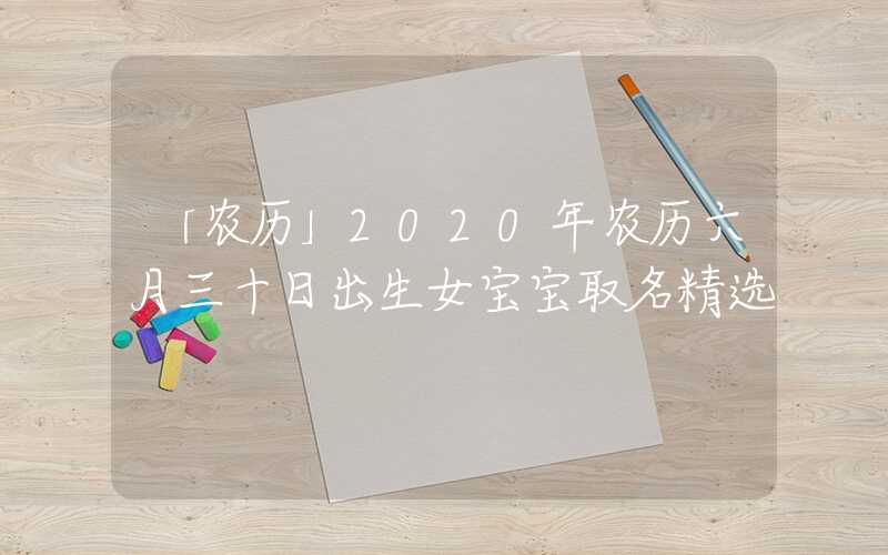 「农历」2020年农历六月三十日出生女宝宝取名精选