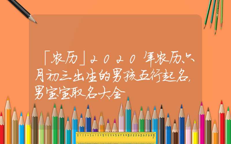 「农历」2020年农历六月初三出生的男孩五行起名，男宝宝取名大全