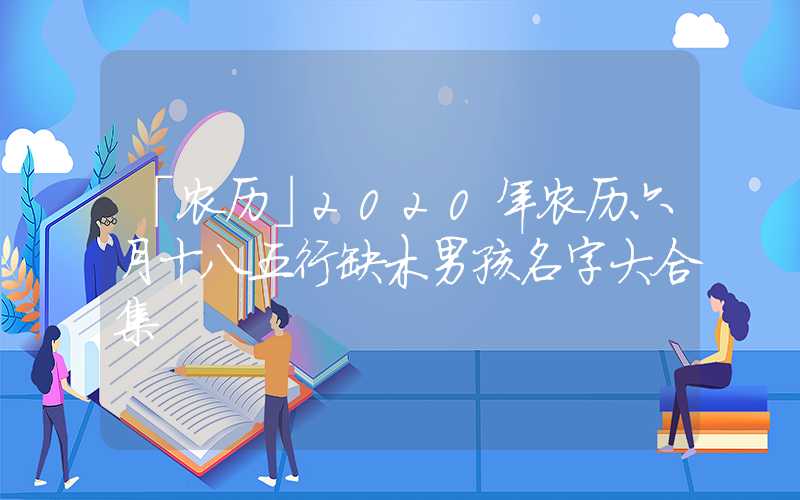 「农历」2020年农历六月十八五行缺木男孩名字大合集