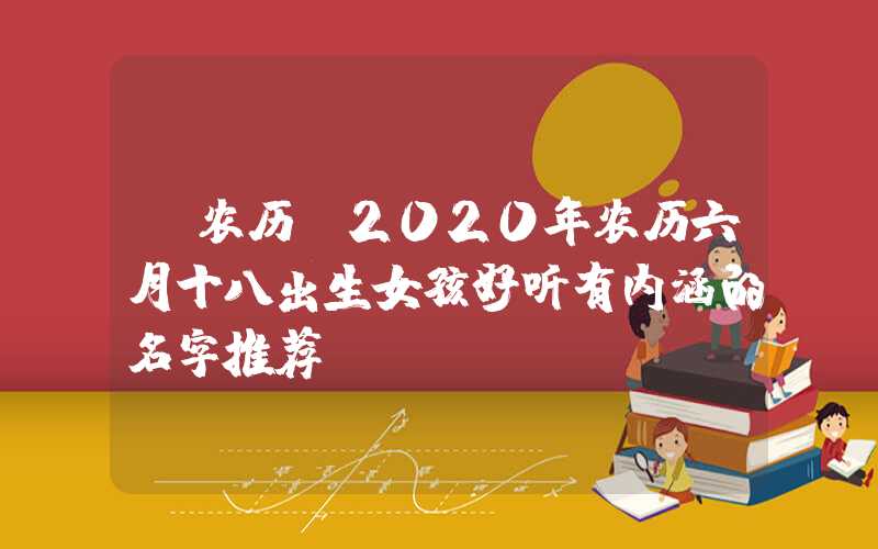 「农历」2020年农历六月十八出生女孩好听有内涵的名字推荐