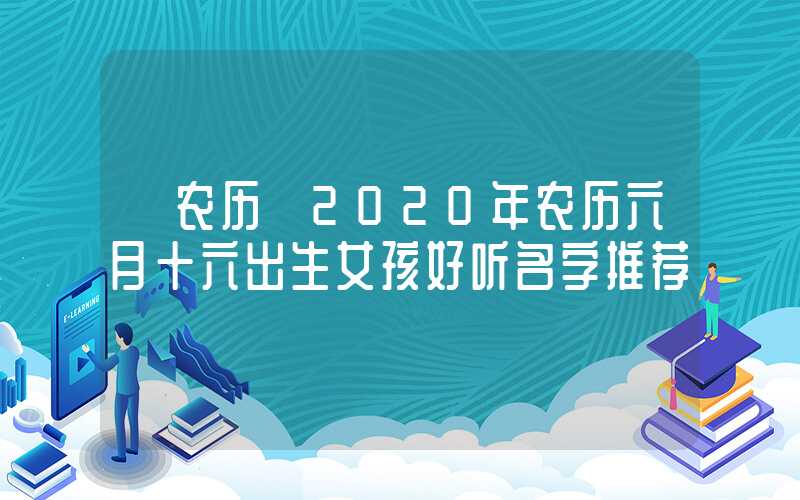 「农历」2020年农历六月十六出生女孩好听名字推荐