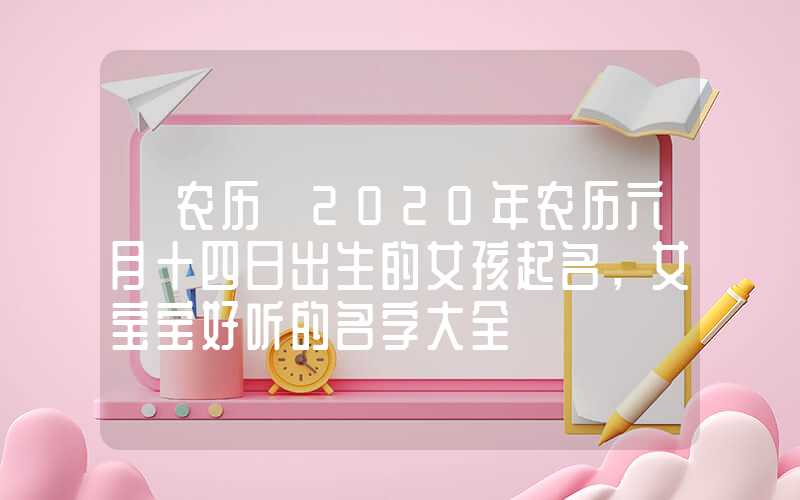 「农历」2020年农历六月十四日出生的女孩起名，女宝宝好听的名字大全