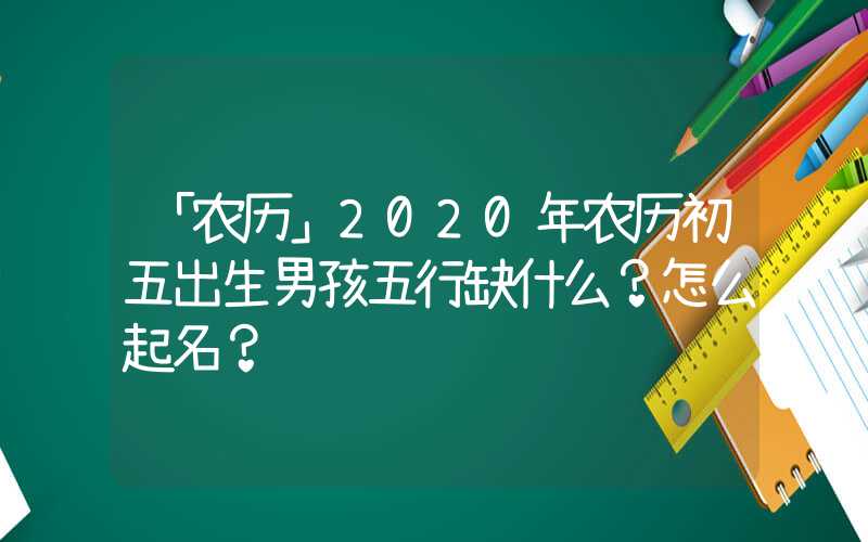 「农历」2020年农历初五出生男孩五行缺什么？怎么起名？