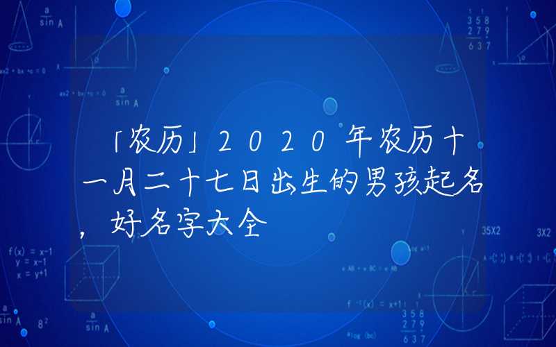 「农历」2020年农历十一月二十七日出生的男孩起名，好名字大全
