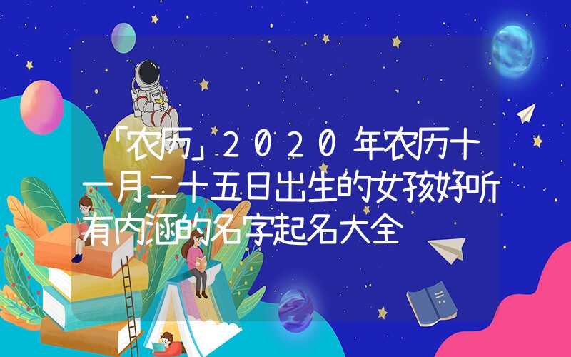 「农历」2020年农历十一月二十五日出生的女孩好听有内涵的名字起名大全