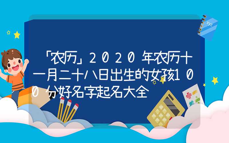 「农历」2020年农历十一月二十八日出生的女孩100分好名字起名大全