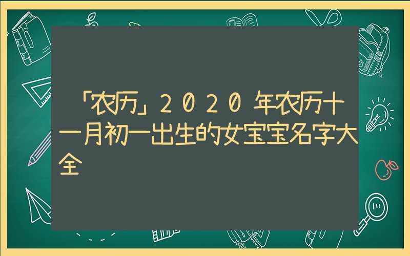 「农历」2020年农历十一月初一出生的女宝宝名字大全
