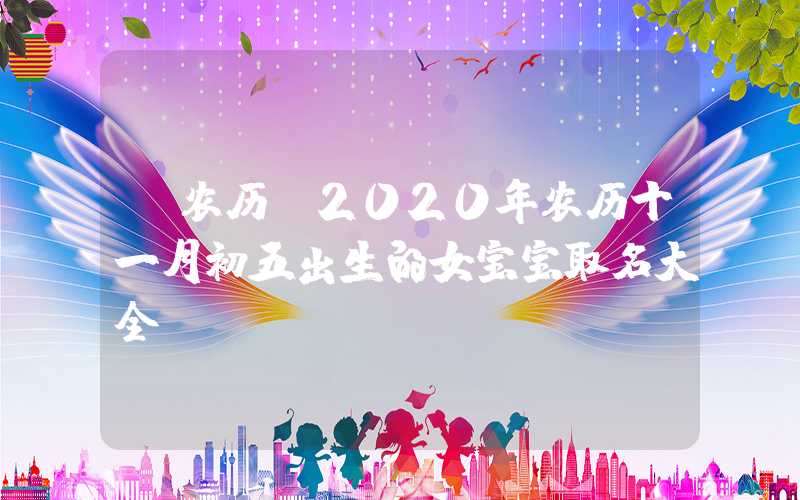 「农历」2020年农历十一月初五出生的女宝宝取名大全