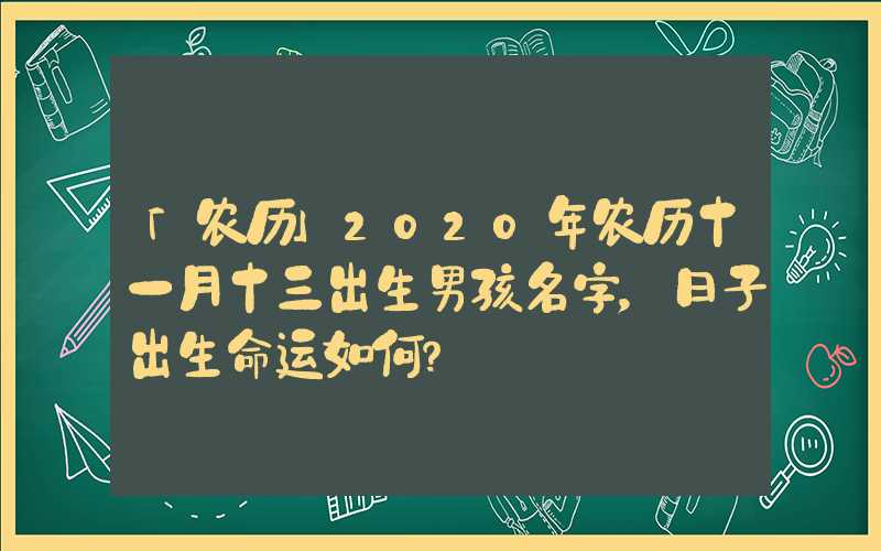 「农历」2020年农历十一月十三出生男孩名字，日子出生命运如何？