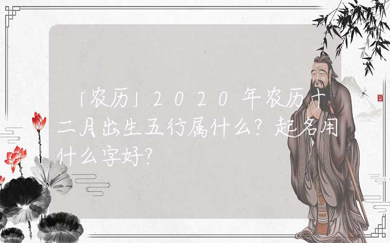「农历」2020年农历十二月出生五行属什么？起名用什么字好？