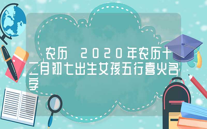 「农历」2020年农历十二月初七出生女孩五行喜火名字