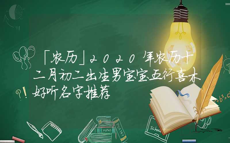 「农历」2020年农历十二月初二出生男宝宝五行喜木好听名字推荐
