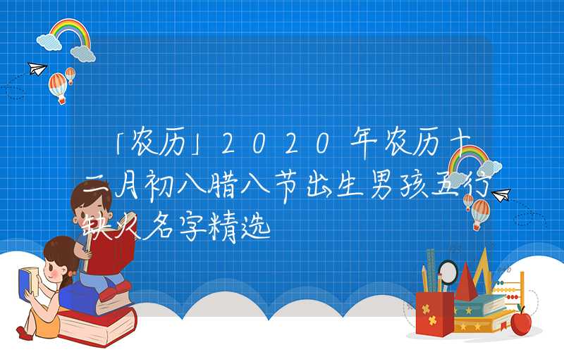 「农历」2020年农历十二月初八腊八节出生男孩五行缺火名字精选
