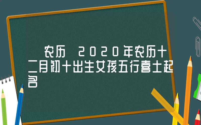 「农历」2020年农历十二月初十出生女孩五行喜土起名