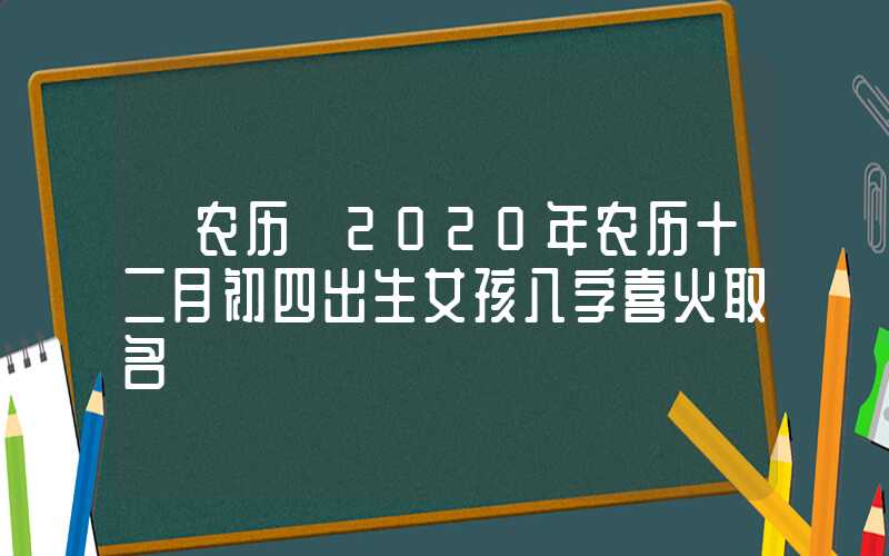 「农历」2020年农历十二月初四出生女孩八字喜火取名