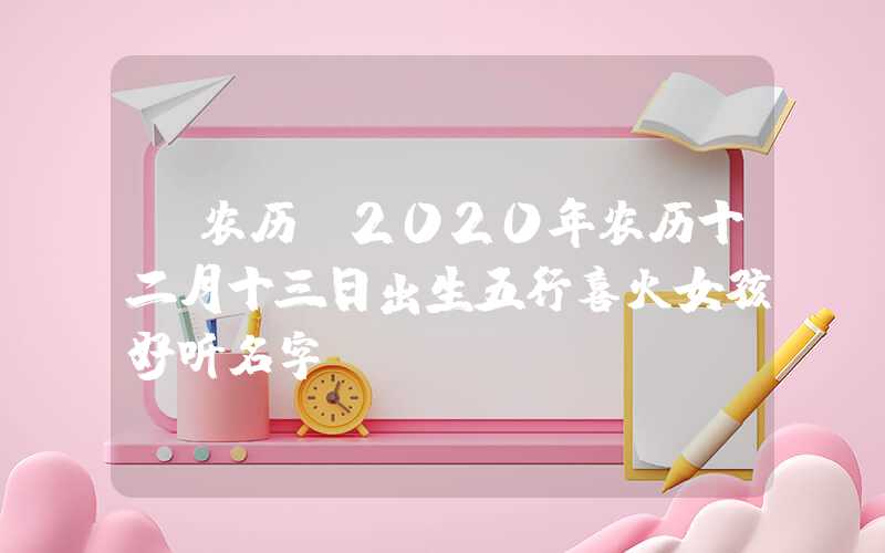 「农历」2020年农历十二月十三日出生五行喜火女孩好听名字