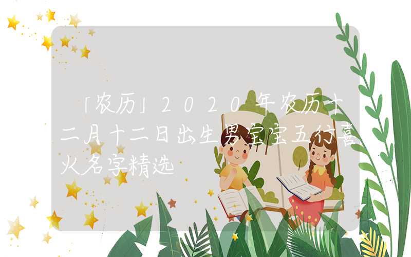 「农历」2020年农历十二月十二日出生男宝宝五行喜火名字精选