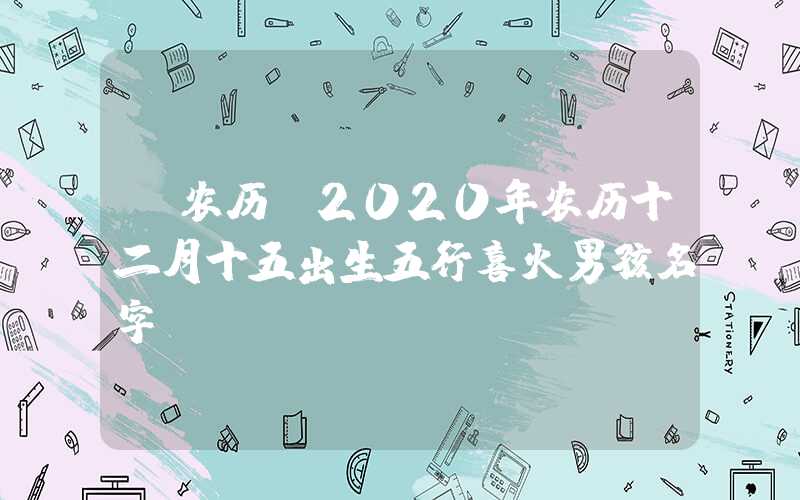 「农历」2020年农历十二月十五出生五行喜火男孩名字