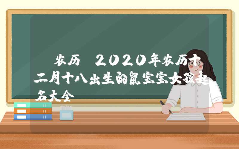 「农历」2020年农历十二月十八出生的鼠宝宝女孩起名大全