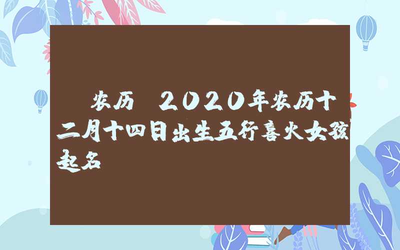 「农历」2020年农历十二月十四日出生五行喜火女孩起名