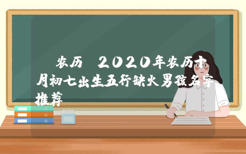 「农历」2020年农历十月初七出生五行缺火男孩名字推荐
