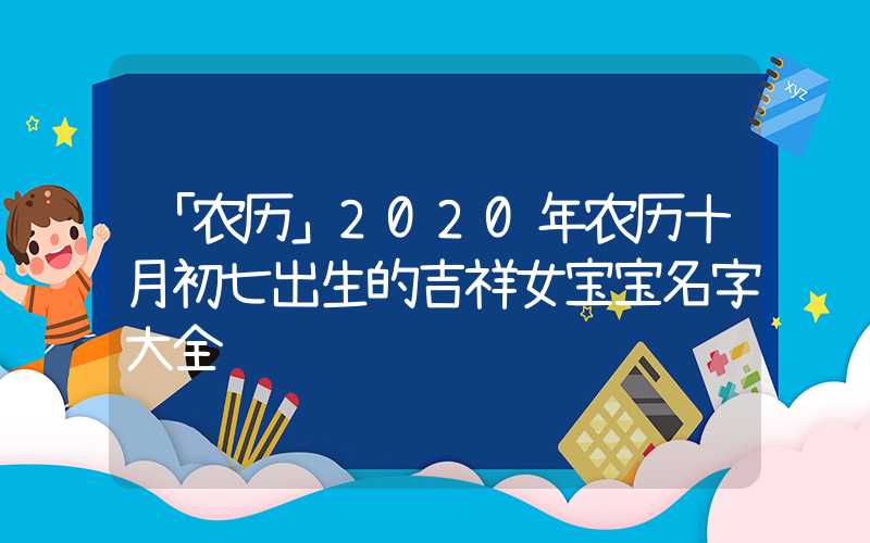 「农历」2020年农历十月初七出生的吉祥女宝宝名字大全