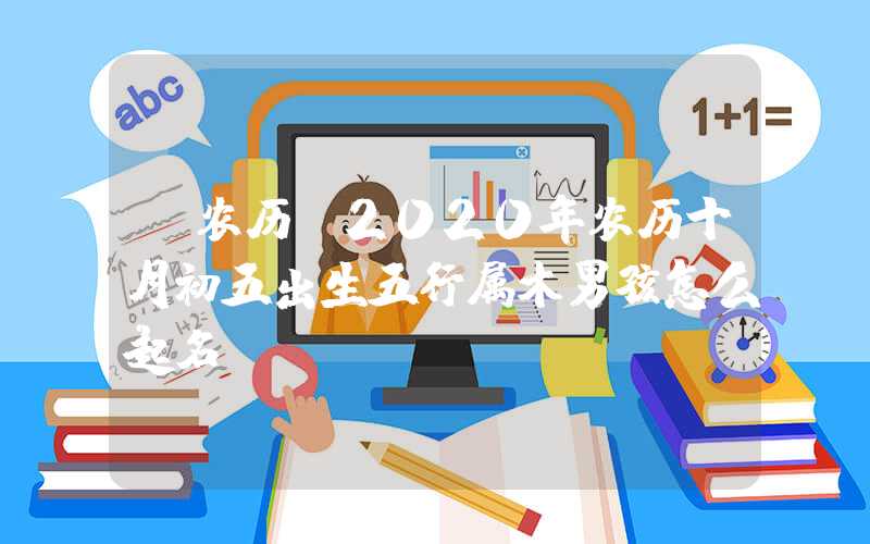 「农历」2020年农历十月初五出生五行属木男孩怎么起名？