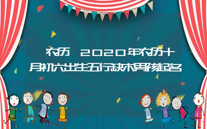 「农历」2020年农历十月初六出生五行缺木男孩起名