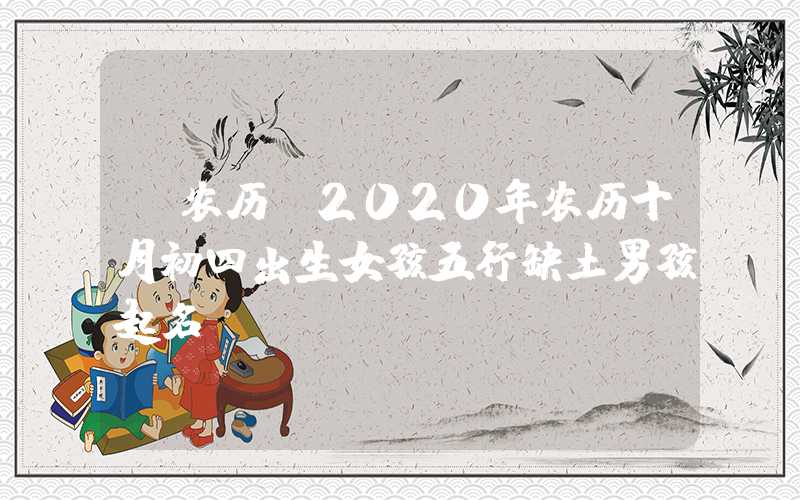 「农历」2020年农历十月初四出生女孩五行缺土男孩起名
