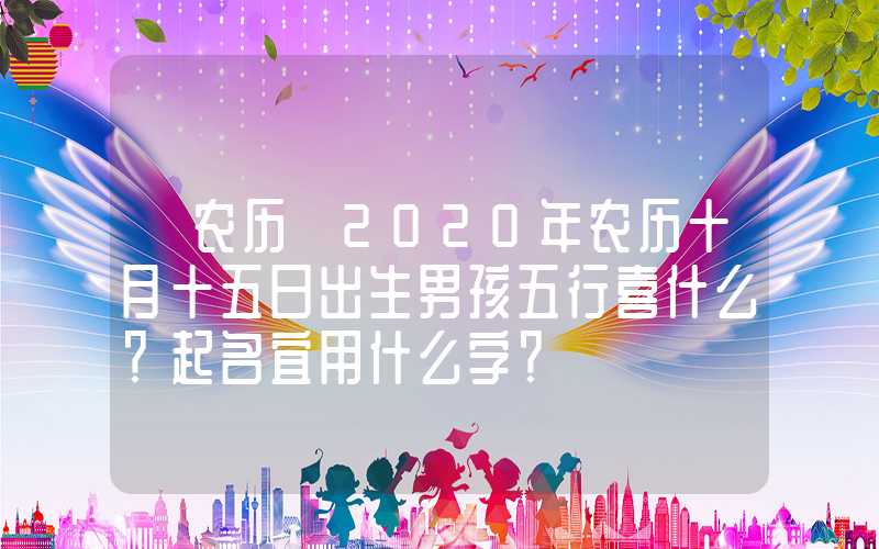 「农历」2020年农历十月十五日出生男孩五行喜什么？起名宜用什么字？