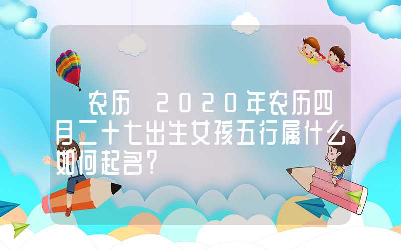 「农历」2020年农历四月二十七出生女孩五行属什么如何起名？