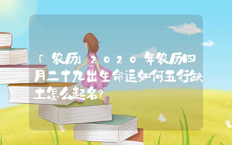 「农历」2020年农历四月二十九出生命运如何五行缺土怎么起名？