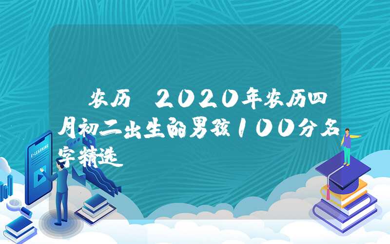 「农历」2020年农历四月初二出生的男孩100分名字精选！