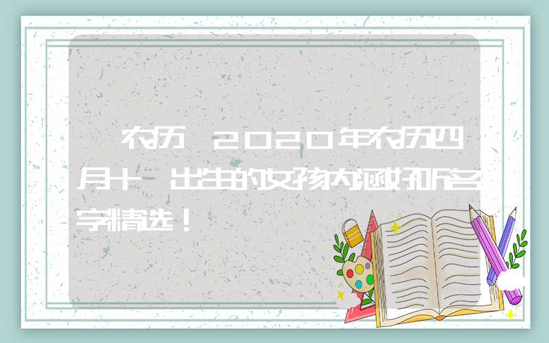「农历」2020年农历四月十一出生的女孩内涵好听名字精选！
