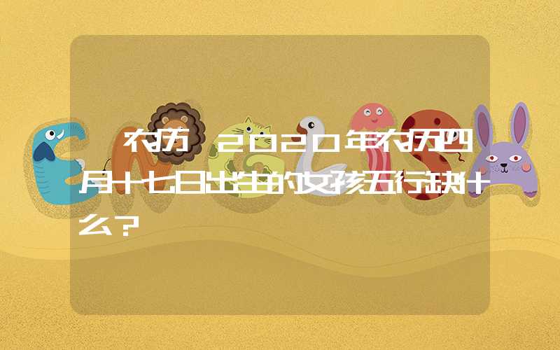 「农历」2020年农历四月十七日出生的女孩五行缺什么？