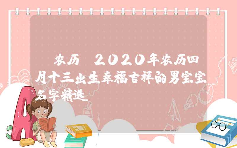 「农历」2020年农历四月十三出生幸福吉祥的男宝宝名字精选！