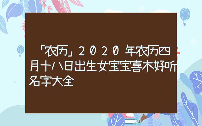 「农历」2020年农历四月十八日出生女宝宝喜木好听名字大全