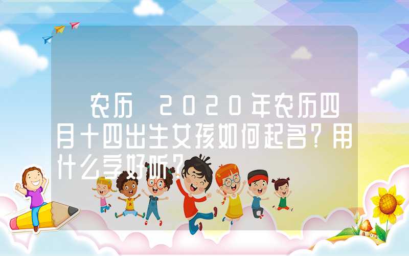 「农历」2020年农历四月十四出生女孩如何起名？用什么字好听？