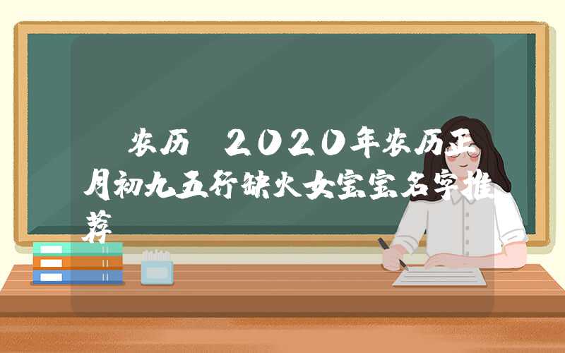 「农历」2020年农历正月初九五行缺火女宝宝名字推荐