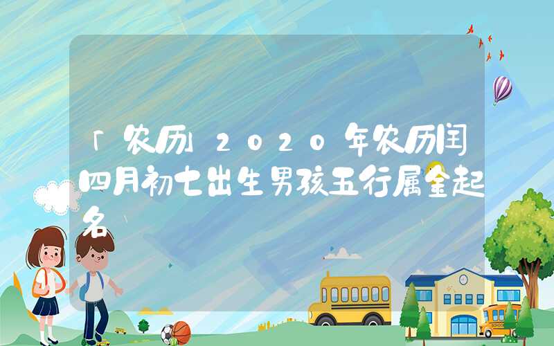 「农历」2020年农历闰四月初七出生男孩五行属金起名