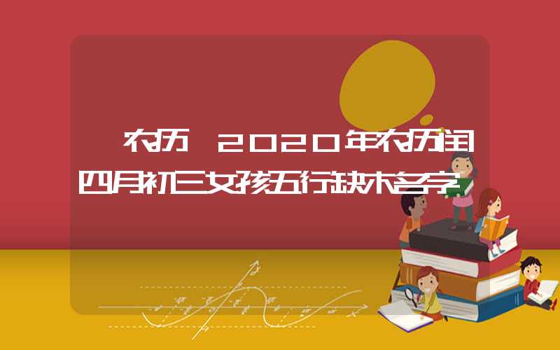 「农历」2020年农历闰四月初三女孩五行缺木名字