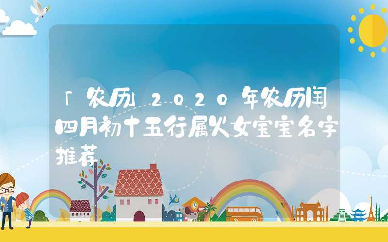 「农历」2020年农历闰四月初十五行属火女宝宝名字推荐