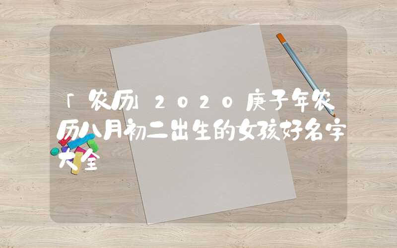 「农历」2020庚子年农历八月初二出生的女孩好名字大全
